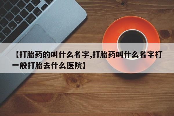 打胎药货到付款【打胎药的叫什么名字,打胎药叫什么名字打一般打胎去什么医院】