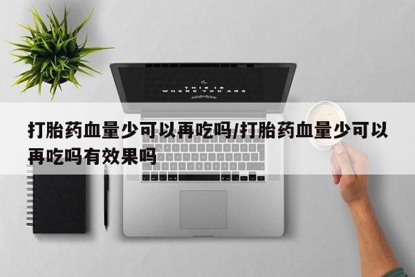 打胎药货到付款打胎药血量少可以再吃吗/打胎药血量少可以再吃吗有效果吗