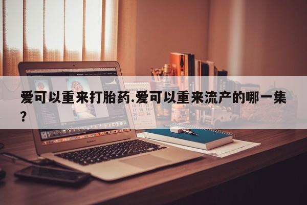 打胎药货到付款爱可以重来打胎药.爱可以重来流产的哪一集？