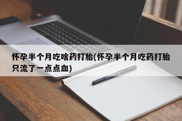 打胎药货到付款怀孕半个月吃啥药打胎(怀孕半个月吃药打胎只流了一点点血)