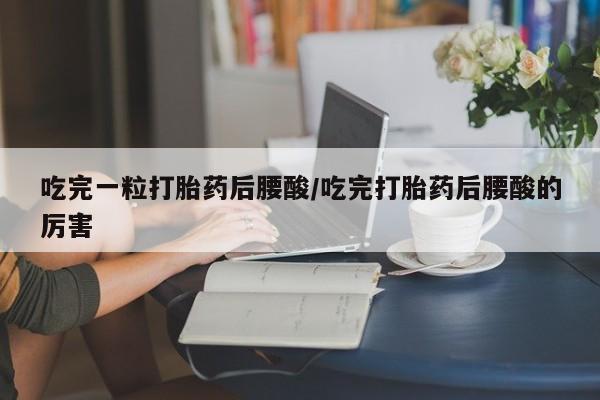 打胎药货到付款吃完一粒打胎药后腰酸/吃完打胎药后腰酸的厉害