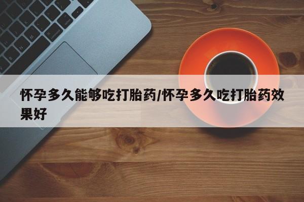 打胎药货到付款怀孕多久能够吃打胎药/怀孕多久吃打胎药效果好