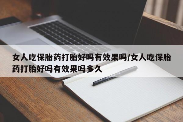 打胎药货到付款女人吃保胎药打胎好吗有效果吗/女人吃保胎药打胎好吗有效果吗多久