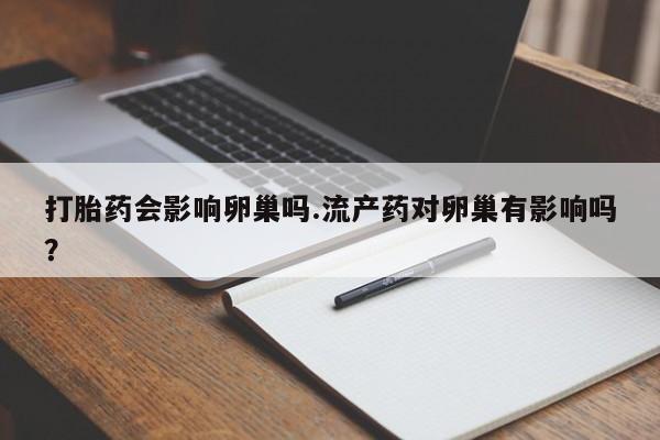 打胎药货到付款打胎药会影响卵巢吗.流产药对卵巢有影响吗？