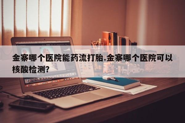 打胎药货到付款金寨哪个医院能药流打胎.金寨哪个医院可以核酸检测？