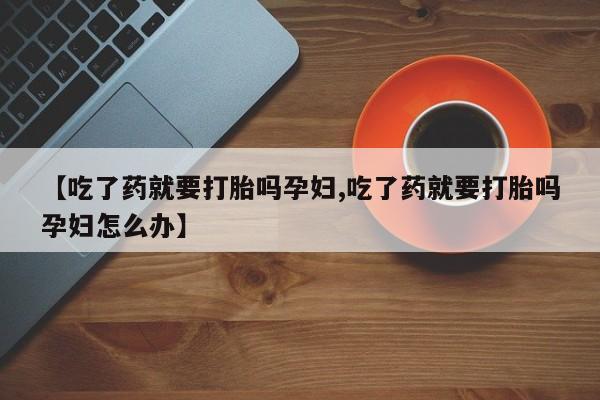 打胎药货到付款【吃了药就要打胎吗孕妇,吃了药就要打胎吗孕妇怎么办】