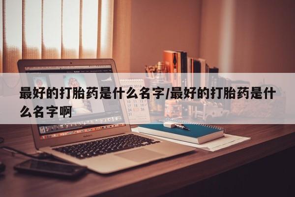 打胎药货到付款最好的打胎药是什么名字/最好的打胎药是什么名字啊