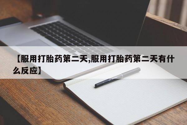 打胎药货到付款【服用打胎药第二天,服用打胎药第二天有什么反应】