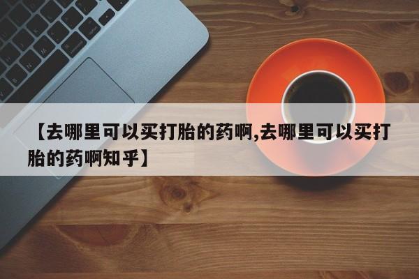 打胎药货到付款【去哪里可以买打胎的药啊,去哪里可以买打胎的药啊知乎】