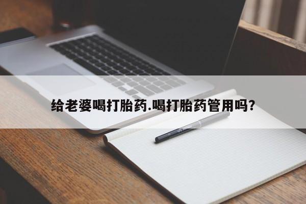 打胎药货到付款给老婆喝打胎药.喝打胎药管用吗？