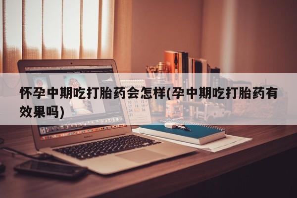 打胎药货到付款怀孕中期吃打胎药会怎样(孕中期吃打胎药有效果吗)
