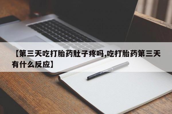 打胎药货到付款【第三天吃打胎药肚子疼吗,吃打胎药第三天有什么反应】