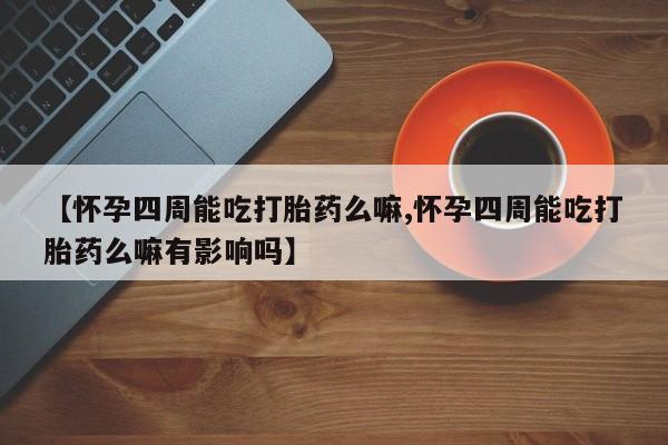 打胎药货到付款【怀孕四周能吃打胎药么嘛,怀孕四周能吃打胎药么嘛有影响吗】