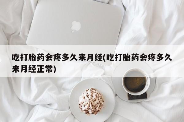打胎药货到付款吃打胎药会疼多久来月经(吃打胎药会疼多久来月经正常)