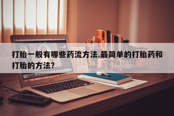 打胎药货到付款打胎一般有哪些药流方法.最简单的打胎药和打胎的方法？