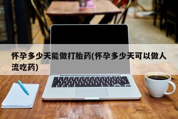 打胎药货到付款怀孕多少天能做打胎药(怀孕多少天可以做人流吃药)