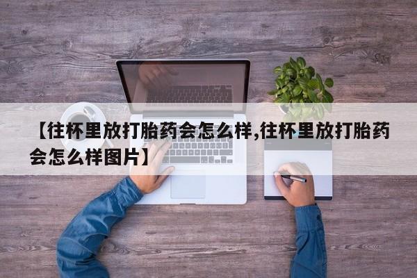 打胎药货到付款【往杯里放打胎药会怎么样,往杯里放打胎药会怎么样图片】