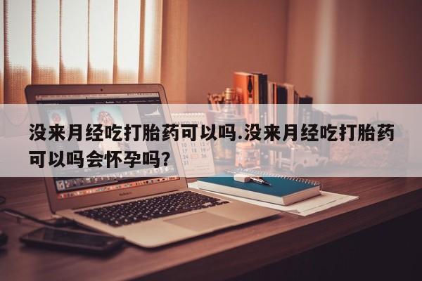打胎药货到付款没来月经吃打胎药可以吗.没来月经吃打胎药可以吗会怀孕吗？