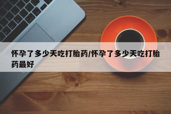 打胎药货到付款怀孕了多少天吃打胎药/怀孕了多少天吃打胎药最好