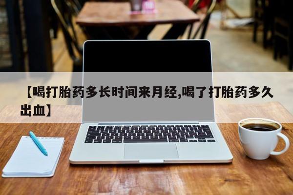 打胎药货到付款【喝打胎药多长时间来月经,喝了打胎药多久出血】