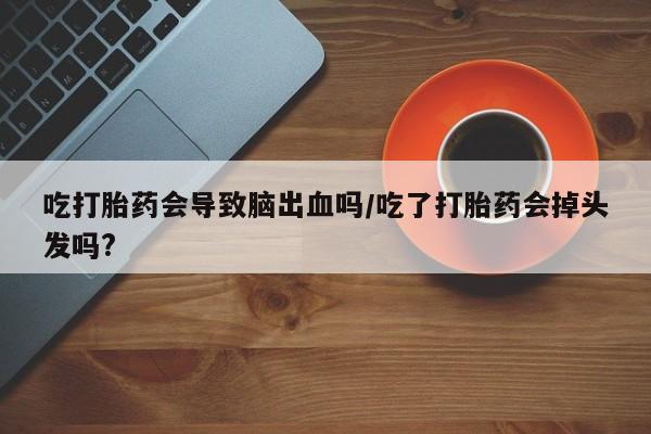打胎药货到付款吃打胎药会导致脑出血吗/吃了打胎药会掉头发吗?