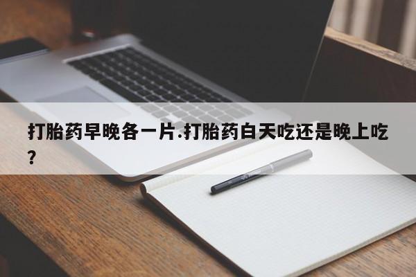 打胎药货到付款打胎药早晚各一片.打胎药白天吃还是晚上吃？