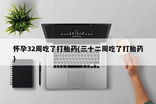 打胎药货到付款怀孕32周吃了打胎药(三十二周吃了打胎药)