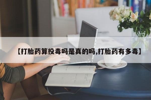 打胎药货到付款【打胎药算投毒吗是真的吗,打胎药有多毒】