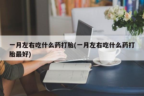 打胎药货到付款一月左右吃什么药打胎(一月左右吃什么药打胎最好)
