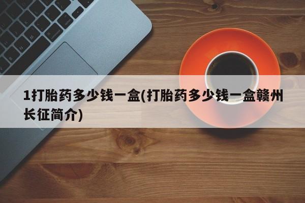打胎药货到付款1打胎药多少钱一盒(打胎药多少钱一盒赣州长征简介)