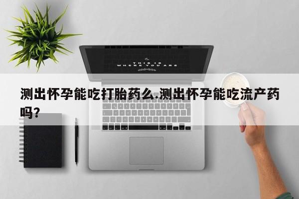 打胎药货到付款测出怀孕能吃打胎药么.测出怀孕能吃流产药吗？
