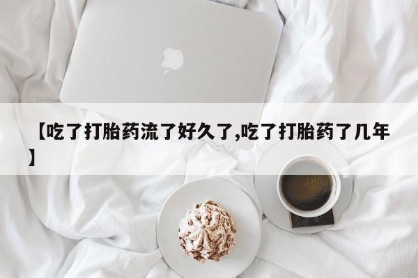 打胎药货到付款【吃了打胎药流了好久了,吃了打胎药了几年】
