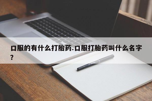 打胎药货到付款口服的有什么打胎药.口服打胎药叫什么名字？
