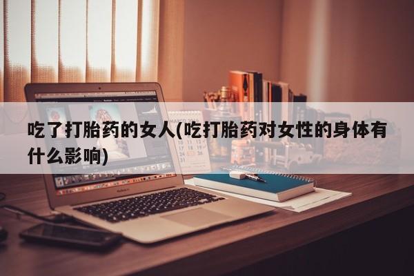 打胎药货到付款吃了打胎药的女人(吃打胎药对女性的身体有什么影响)