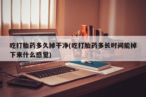 打胎药货到付款吃打胎药多久掉干净(吃打胎药多长时间能掉下来什么感觉)