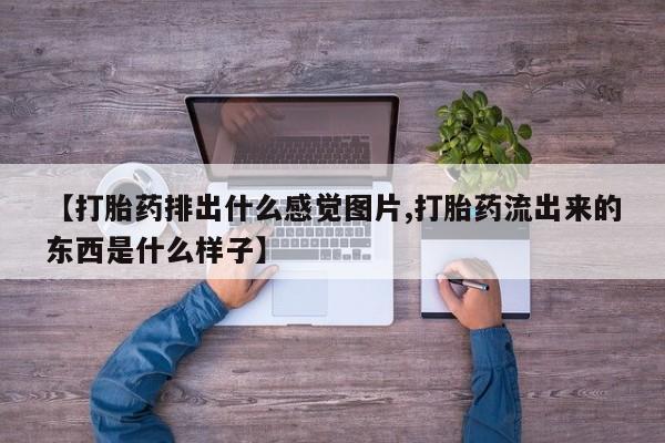 打胎药货到付款【打胎药排出什么感觉图片,打胎药流出来的东西是什么样子】