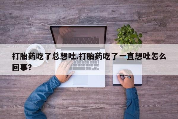 打胎药货到付款打胎药吃了总想吐.打胎药吃了一直想吐怎么回事？
