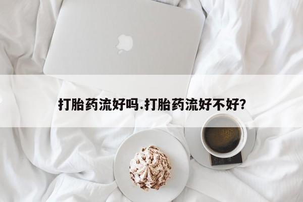 打胎药货到付款打胎药流好吗.打胎药流好不好？