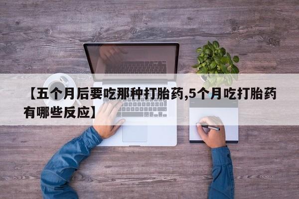 打胎药货到付款【五个月后要吃那种打胎药,5个月吃打胎药有哪些反应】