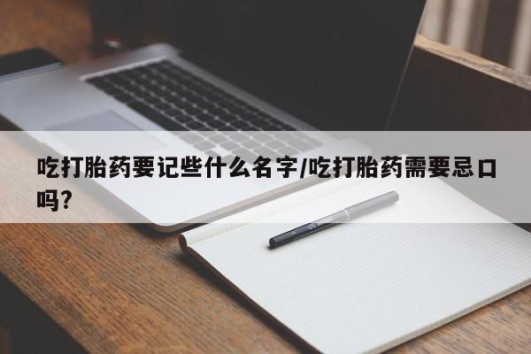 打胎药货到付款吃打胎药要记些什么名字/吃打胎药需要忌口吗?