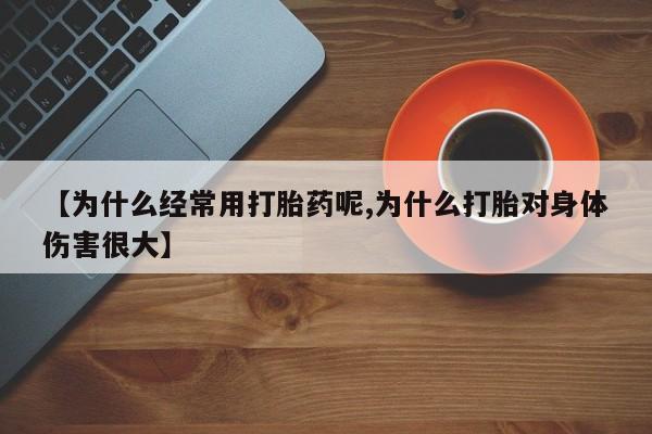 打胎药货到付款【为什么经常用打胎药呢,为什么打胎对身体伤害很大】
