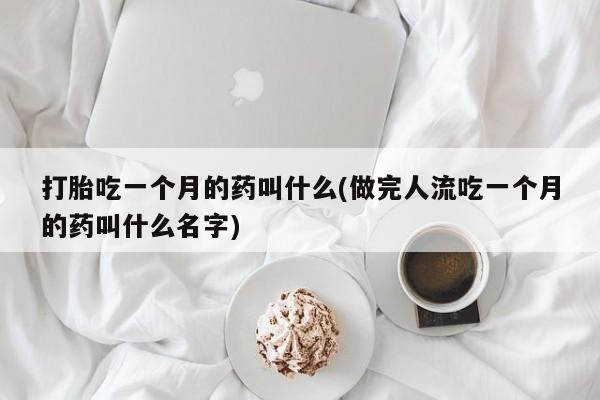 打胎药货到付款打胎吃一个月的药叫什么(做完人流吃一个月的药叫什么名字)