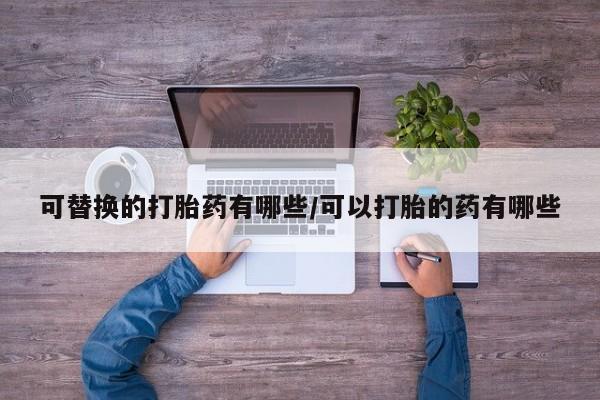 打胎药货到付款可替换的打胎药有哪些/可以打胎的药有哪些