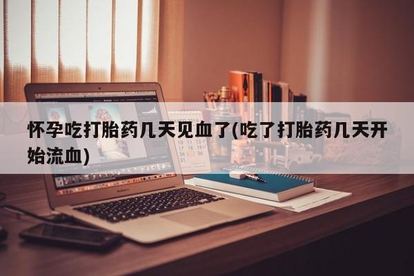 打胎药货到付款怀孕吃打胎药几天见血了(吃了打胎药几天开始流血)