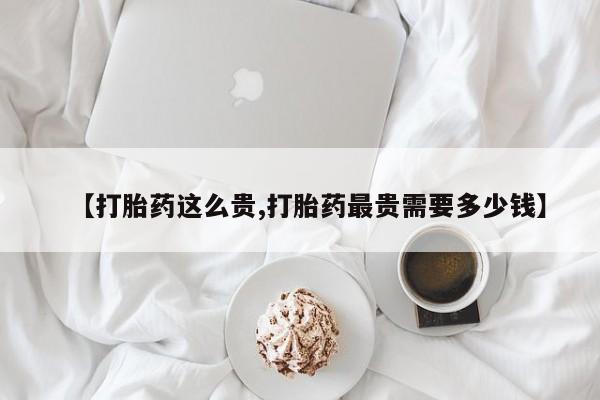 打胎药货到付款【打胎药这么贵,打胎药最贵需要多少钱】