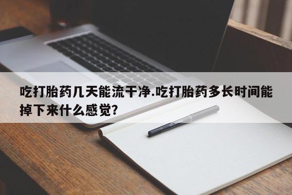 打胎药货到付款吃打胎药几天能流干净.吃打胎药多长时间能掉下来什么感觉？