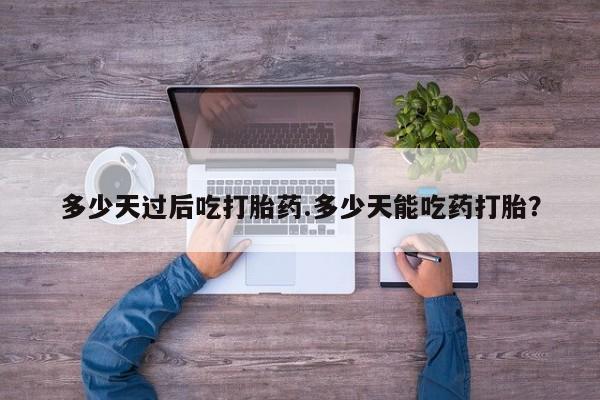 打胎药货到付款多少天过后吃打胎药.多少天能吃药打胎？