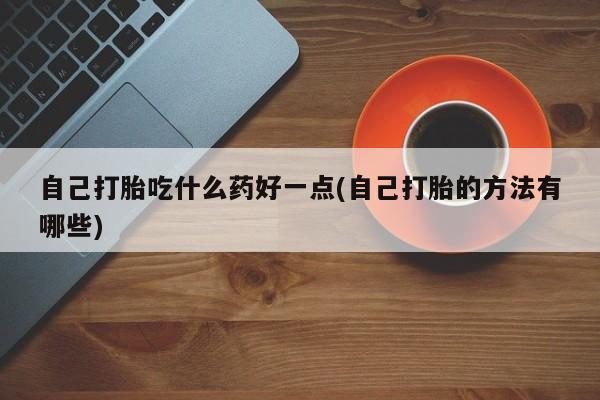 打胎药货到付款自己打胎吃什么药好一点(自己打胎的方法有哪些)