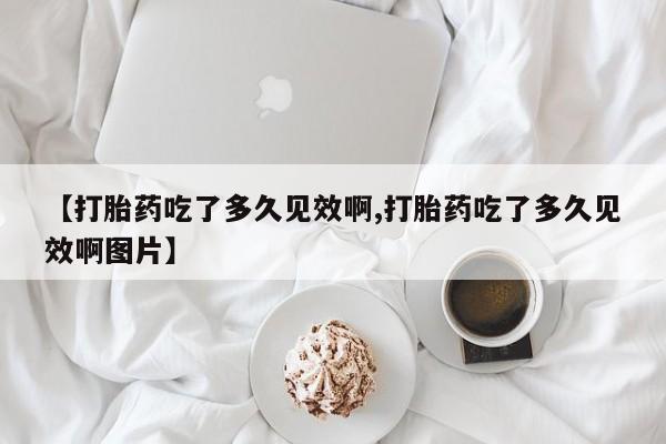 打胎药货到付款【打胎药吃了多久见效啊,打胎药吃了多久见效啊图片】