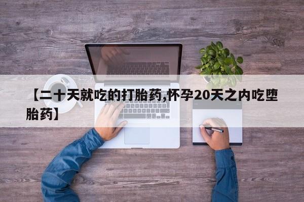 打胎药货到付款【二十天就吃的打胎药,怀孕20天之内吃堕胎药】